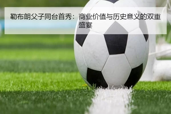 勒布朗父子同台首秀：商业价值与历史意义的双重盛宴