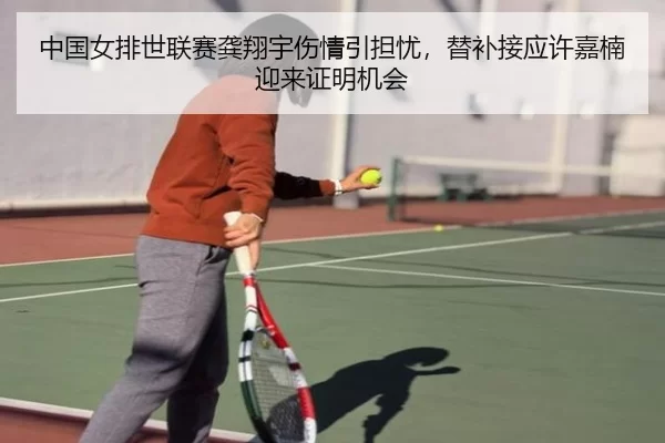 中国女排世联赛龚翔宇伤情引担忧，替补接应许嘉楠迎来证明机会