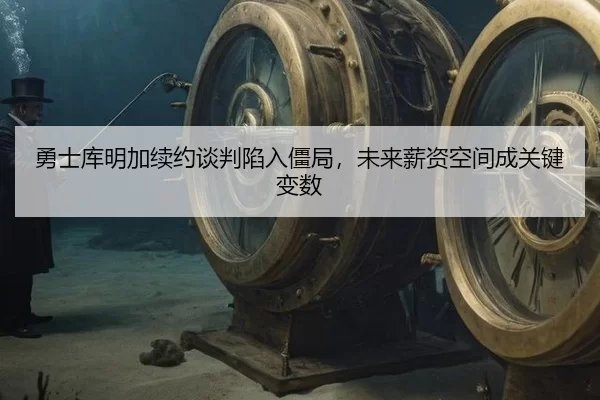 勇士库明加续约谈判陷入僵局，未来薪资空间成关键变数