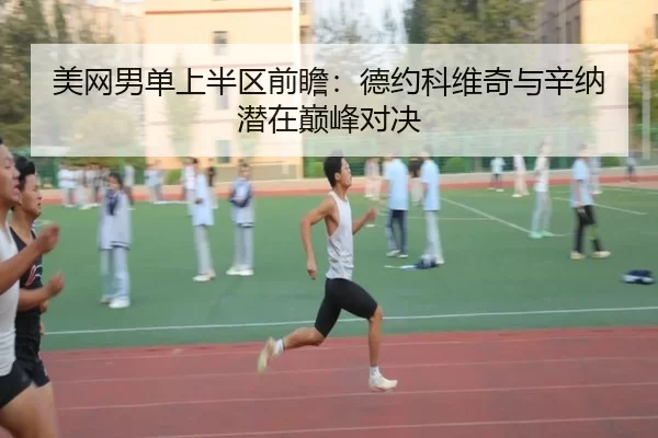 美网男单上半区前瞻：德约科维奇与辛纳潜在巅峰对决