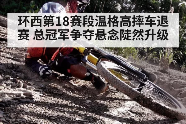 环西第18赛段温格高摔车退赛 总冠军争夺悬念陡然升级