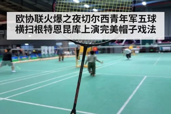 欧协联火爆之夜切尔西青年军五球横扫根特恩昆库上演完美帽子戏法