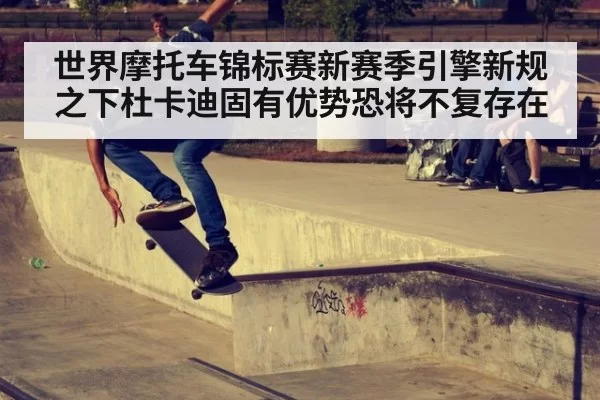 世界摩托车锦标赛新赛季引擎新规之下杜卡迪固有优势恐将不复存在