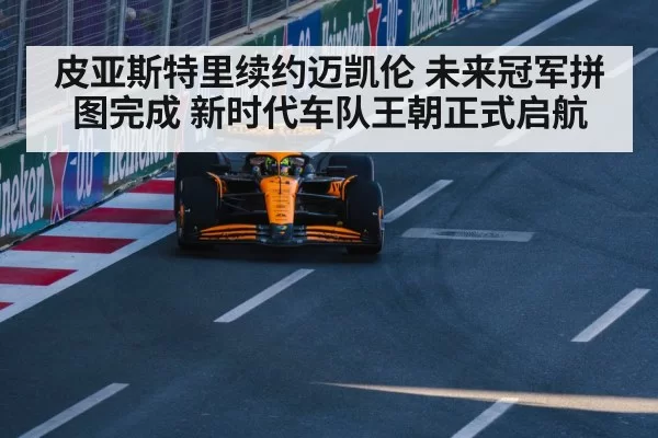 皮亚斯特里续约迈凯伦 未来冠军拼图完成 新时代车队王朝正式启航