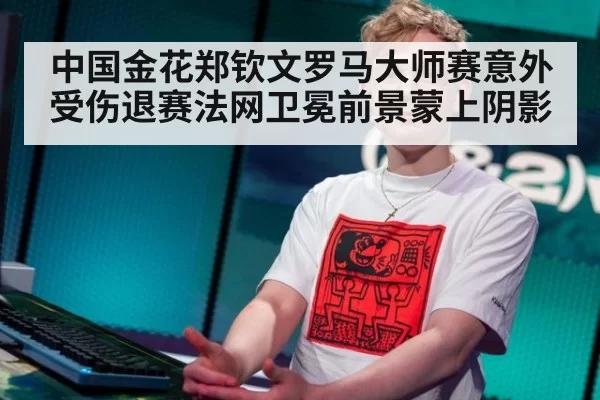 中国金花郑钦文罗马大师赛意外受伤退赛法网卫冕前景蒙上阴影