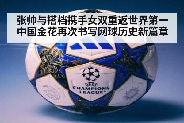 张帅与搭档携手女双重返世界第一中国金花再次书写网球历史新篇章
